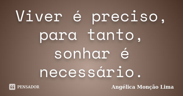 Viver é preciso, para tanto, sonhar é necessário.... Frase de Angélica Monção Lima.