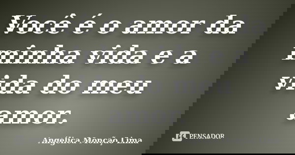 Você é o amor da minha vida e a vida do meu amor.... Frase de Angélica Monção Lima.