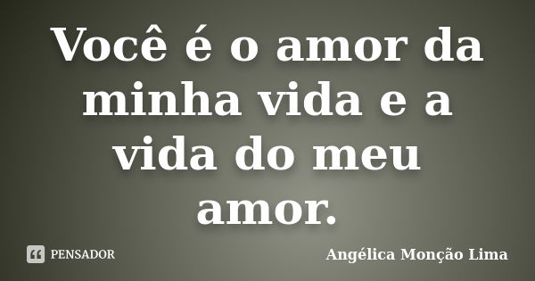 Você é o amor da minha vida e a vida do meu amor.... Frase de Angélica Monção Lima.