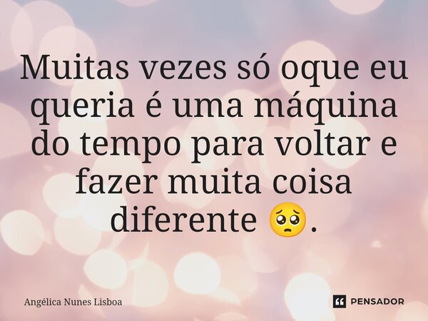 Muitas vezes só oque eu queria é uma máquina do tempo para voltar e fazer muita coisa diferente 🥺.... Frase de Angélica Nunes Lisboa.