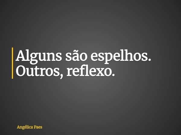 Alguns são espelhos. Outros, reflexo.... Frase de Angélica Paes.