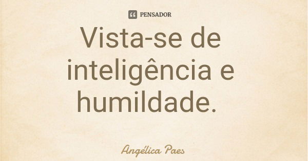 Vista-se de inteligência e humildade.... Frase de Angélica Paes.