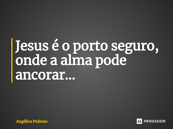 Jesus é o porto seguro, onde a alma pode ancorar...... Frase de Angélica Pedroso.