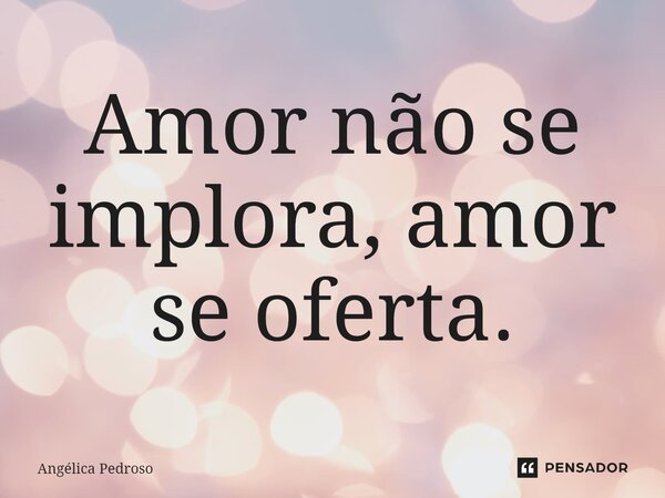 ⁠Amor não se implora, amor se oferta.... Frase de Angélica Pedroso.