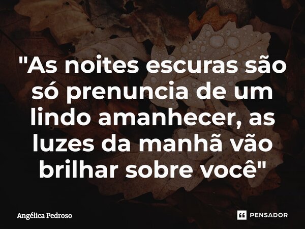 ⁠"As noites escuras são só prenuncia de um lindo amanhecer, as luzes da manhã vão brilhar sobre você"... Frase de Angélica Pedroso.