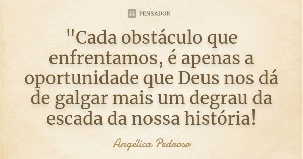 "Cada obstáculo que enfrentamos, é apenas a oportunidade que Deus nos dá de galgar mais um degrau da escada da nossa história!... Frase de Angélica Pedroso.