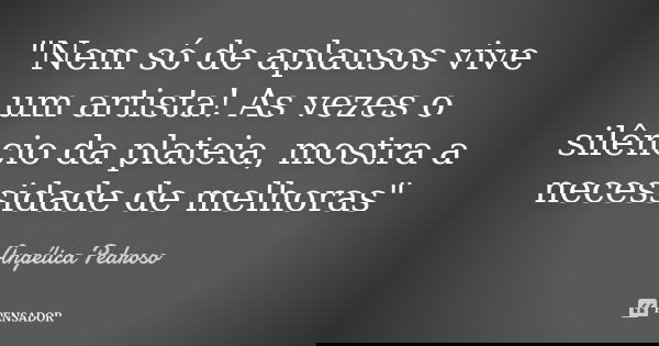 "Nem só de aplausos vive um artista! As vezes o silêncio da plateia, mostra a necessidade de melhoras"... Frase de Angélica Pedroso.