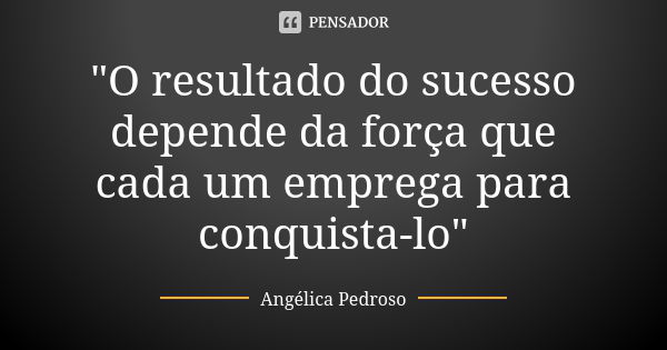 "O resultado do sucesso depende da força que cada um emprega para conquista-lo"... Frase de Angélica Pedroso.