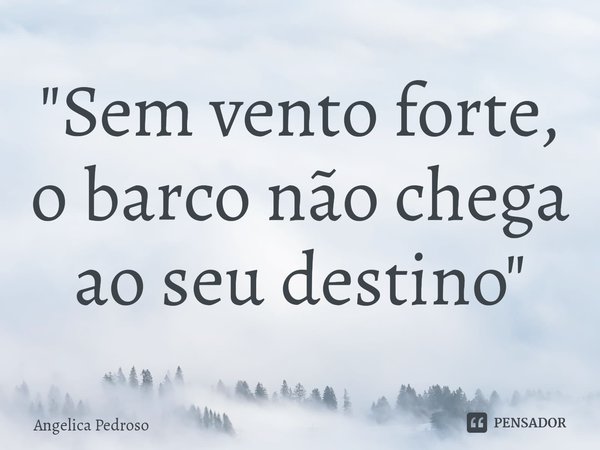 ⁠"Sem vento forte, o barco não chega ao seu destino"... Frase de Angelica Pedroso.