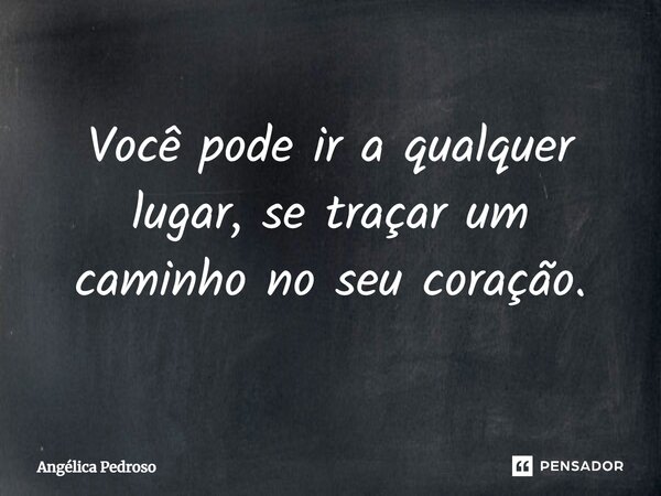 Você pode ir a qualquer lugar, se traçar um caminho no seu coração.... Frase de Angélica Pedroso.