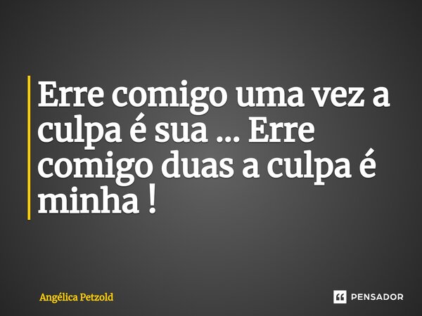 ⁠Erre comigo uma vez a culpa é sua ... Erre comigo duas a culpa é minha !... Frase de Angélica Petzold.