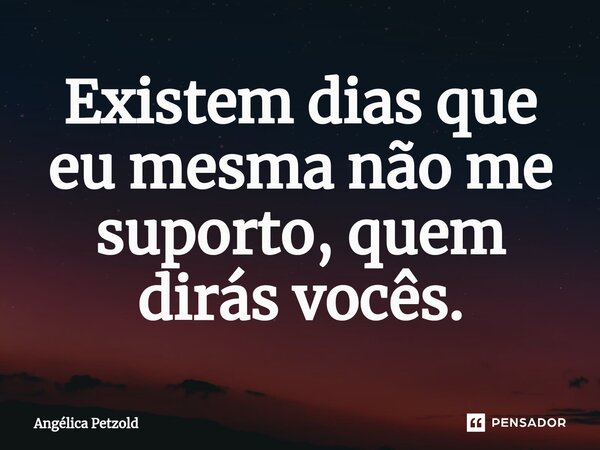 ⁠Existem dias que eu mesma não me suporto, quem dirás vocês.... Frase de Angélica Petzold.