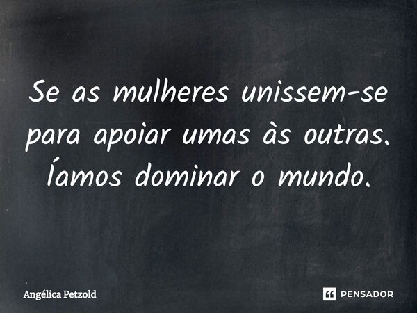 ⁠Se as mulheres unissem-se para apoiar umas às outras. Íamos dominar o mundo.... Frase de Angélica Petzold.