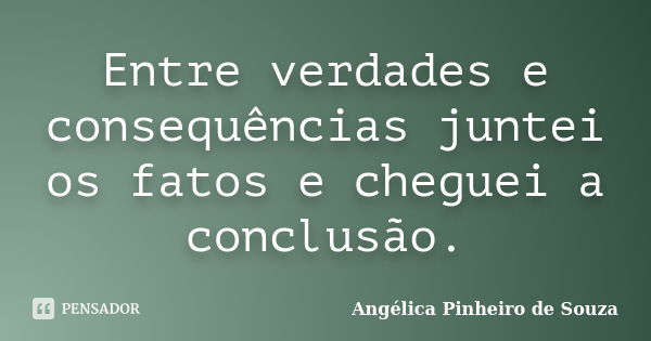 Entre verdades e consequências juntei os fatos e cheguei a conclusão.... Frase de Angélica Pinheiro de Souza.