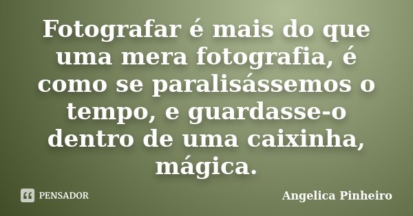 Fotografar é mais do que uma mera fotografia, é como se paralisássemos o tempo, e guardasse-o dentro de uma caixinha, mágica.... Frase de Angélica Pinheiro..