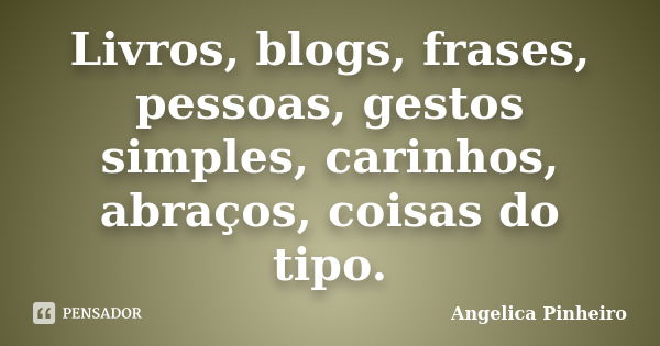 Livros, blogs, frases, pessoas, gestos simples, carinhos, abraços, coisas do tipo.... Frase de Angélica Pinheiro..