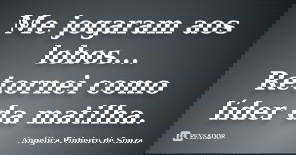 Me jogaram aos lobos... Retornei como líder da matilha.... Frase de Angélica Pinheiro de Souza.
