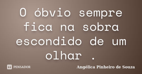 O óbvio sempre fica na sobra escondido de um olhar .... Frase de Angélica Pinheiro de Souza.