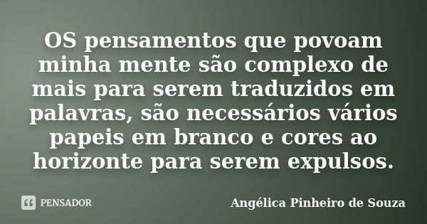 OS pensamentos que povoam minha mente são complexo de mais para serem traduzidos em palavras, são necessários vários papeis em branco e cores ao horizonte para ... Frase de Angélica Pinheiro de Souza.