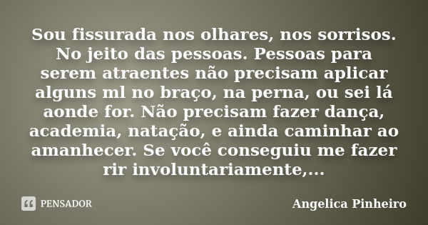 Sou fissurada nos olhares, nos sorrisos. No jeito das pessoas. Pessoas para serem atraentes não precisam aplicar alguns ml no braço, na perna, ou sei lá aonde f... Frase de Angélica Pinheiro..