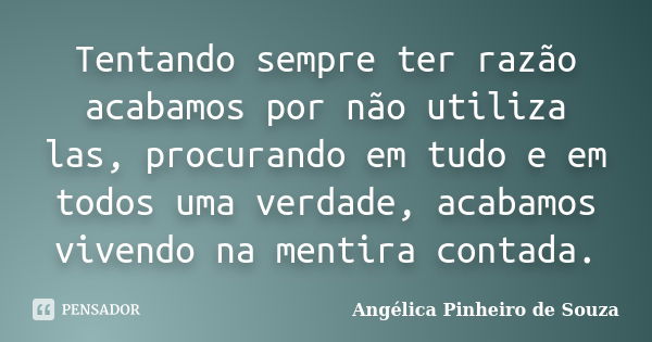 Tentando sempre ter razão acabamos por não utiliza las, procurando em tudo e em todos uma verdade, acabamos vivendo na mentira contada.... Frase de Angélica Pinheiro de Souza.