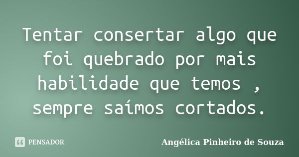 Tentar consertar algo que foi quebrado por mais habilidade que temos , sempre saímos cortados.... Frase de Angélica Pinheiro de Souza.