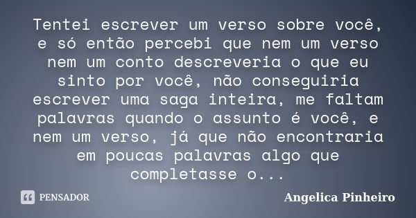 Tentei escrever um verso sobre você, e só então percebi que nem um verso nem um conto descreveria o que eu sinto por você, não conseguiria escrever uma saga int... Frase de Angélica Pinheiro..