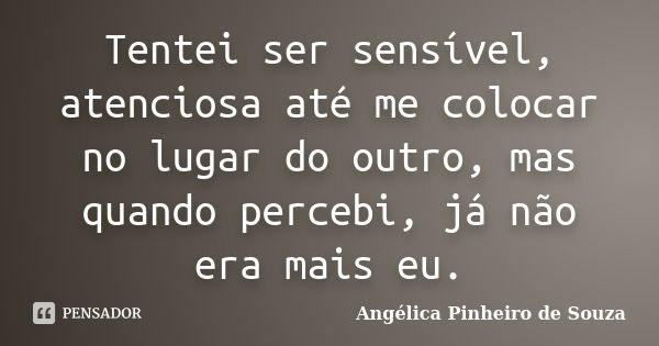 Tentei ser sensível, atenciosa até me colocar no lugar do outro, mas quando percebi, já não era mais eu.... Frase de Angélica Pinheiro de Souza.