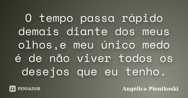 O tempo passa rápido demais diante dos meus olhos,e meu único medo é de não viver todos os desejos que eu tenho.... Frase de Angélica Piontkoski.