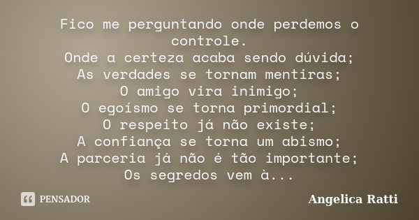 Fico me perguntando onde perdemos o controle. Onde a certeza acaba sendo dúvida; As verdades se tornam mentiras; O amigo vira inimigo; O egoísmo se torna primor... Frase de Angelica Ratti.