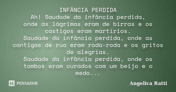 INFÂNCIA PERDIDA Ah! Saudade da infância perdida, onde as lágrimas eram de birras e os castigos eram martírios. Saudade da infância perdida, onde as cantigas de... Frase de Angelica Ratti.