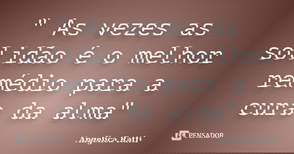 " As vezes as solidão é o melhor remédio para a cura da alma"... Frase de Angelica Ratti.
