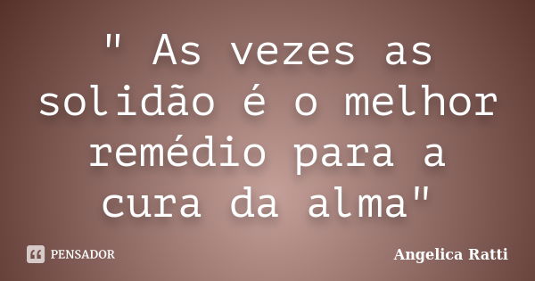 " As vezes as solidão é o melhor remédio para a cura da alma"... Frase de Angelica Ratti.