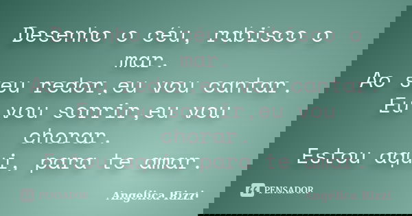 Desenho o céu, rabisco o mar. Ao seu redor,eu vou cantar. Eu vou sorrir,eu vou chorar. Estou aqui, para te amar.... Frase de Angélica Rizzi.