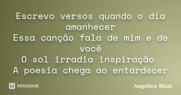 Escrevo versos quando o dia amanhecer Essa canção fala de mim e de você O sol irradia inspiração A poesia chega ao entardecer... Frase de Angélica Rizzi.