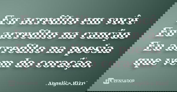 Eu acredito em você Eu acredito na canção Eu acredito na poesia que vem do coração.... Frase de Angélica Rizzi.