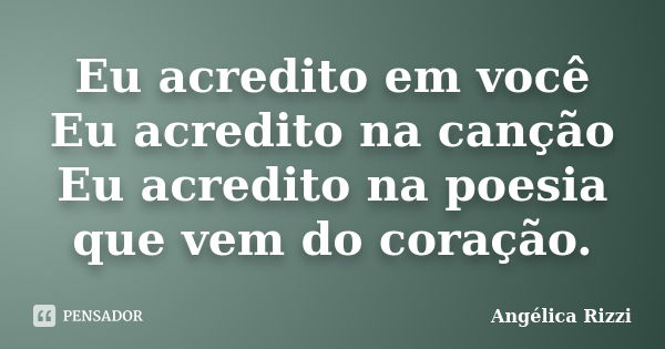 Eu acredito em você Eu acredito na canção Eu acredito na poesia que vem do coração.... Frase de Angélica Rizzi.