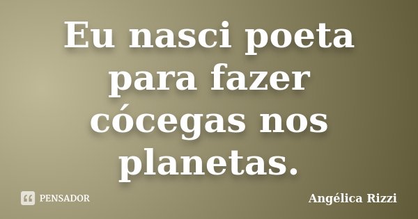 Eu nasci poeta para fazer cócegas nos planetas.... Frase de Angélica Rizzi.