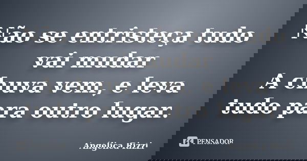 Não se entristeça tudo vai mudar A chuva vem, e leva tudo para outro lugar.... Frase de Angélica Rizzi.