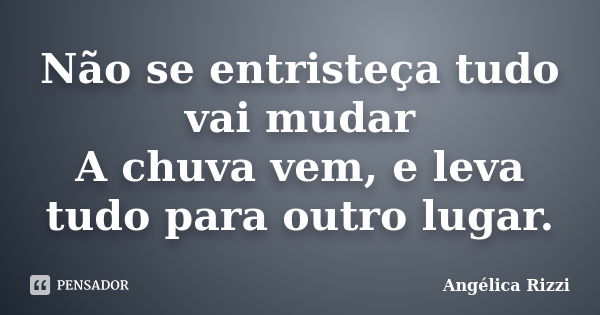 Não se entristeça tudo vai mudar A chuva vem, e leva tudo para outro lugar.... Frase de Angélica Rizzi.