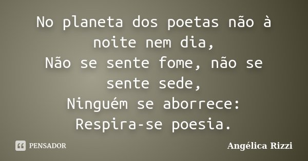 No planeta dos poetas não à noite nem dia, Não se sente fome, não se sente sede, Ninguém se aborrece: Respira-se poesia.... Frase de Angélica Rizzi.