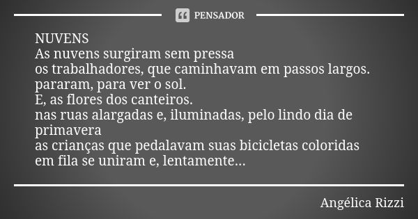 NUVENS As nuvens surgiram sem pressa os trabalhadores, que caminhavam em passos largos. pararam, para ver o sol. E, as flores dos canteiros. nas ruas alargadas ... Frase de Angélica Rizzi.