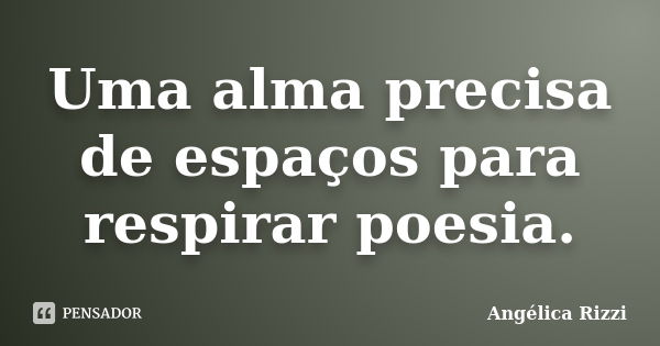 Uma alma precisa de espaços para respirar poesia.... Frase de Angélica Rizzi.