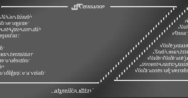 Vá ao fundo Não se negue Volte até que um dia Possa respirar. Volte quando Toda essa tristeza terminar. Volte/Volte até que o destino invente outra paixão Volta... Frase de Angélica Rizzi.