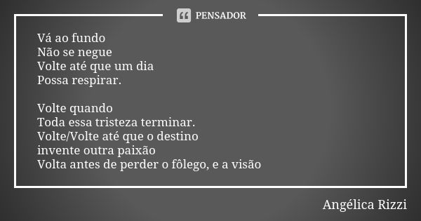 Vá ao fundo Não se negue Volte até que um dia Possa respirar. Volte quando Toda essa tristeza terminar. Volte/Volte até que o destino invente outra paixão Volta... Frase de Angélica Rizzi.