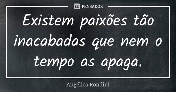 Existem paixões tão inacabadas que nem o tempo as apaga.... Frase de Angélica Rondini.