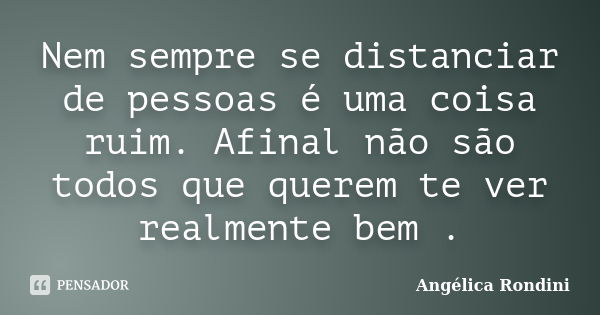 Nem sempre se distanciar de pessoas é uma coisa ruim. Afinal não são todos que querem te ver realmente bem .... Frase de Angélica Rondini.