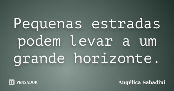 Pequenas estradas podem levar a um grande horizonte.... Frase de Angélica Sabadini.