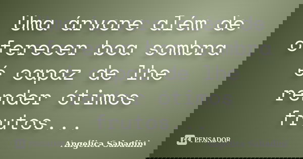 Uma árvore além de oferecer boa sombra é capaz de lhe render ótimos frutos...... Frase de Angélica Sabadini.