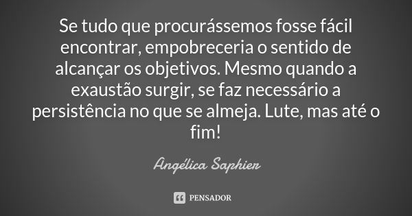 Se tudo que procurássemos fosse fácil encontrar, empobreceria o sentido de alcançar os objetivos. Mesmo quando a exaustão surgir, se faz necessário a persistênc... Frase de Angélica Saphier.